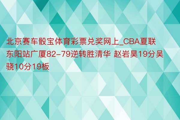 北京赛车骰宝体育彩票兑奖网上_CBA夏联东阳站广厦82-79逆转胜清华 赵岩昊19分吴骁10分19板