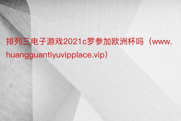 排列三电子游戏2021c罗参加欧洲杯吗（www.huangguantiyuvipplace.vip）