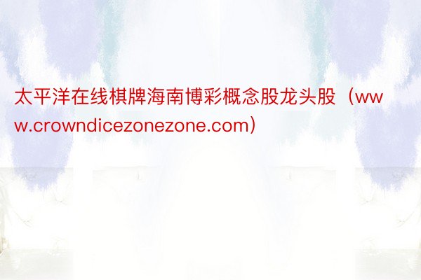 太平洋在线棋牌海南博彩概念股龙头股（www.crowndicezonezone.com）