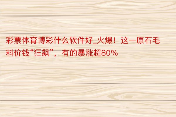 彩票体育博彩什么软件好_火爆！这一原石毛料价钱“狂飙”，有的暴涨超80%