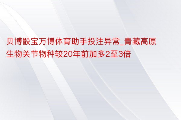 贝博骰宝万博体育助手投注异常_青藏高原生物关节物种较20年前加多2至3倍