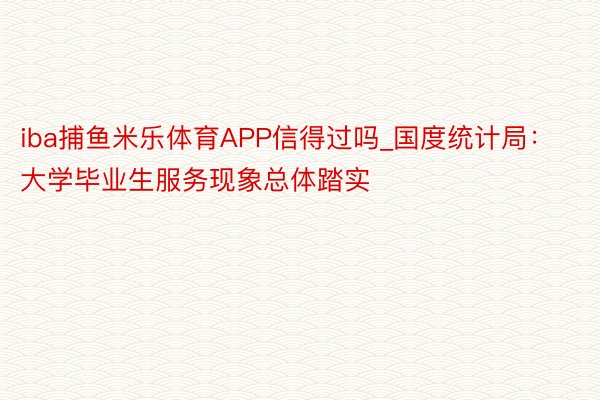 iba捕鱼米乐体育APP信得过吗_国度统计局：大学毕业生服务现象总体踏实