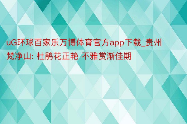 uG环球百家乐万博体育官方app下载_贵州梵净山: 杜鹃花正艳 不雅赏渐佳期