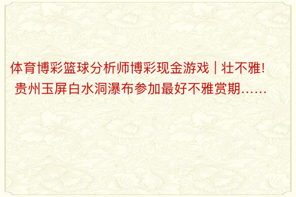 体育博彩篮球分析师博彩现金游戏 | 壮不雅! 贵州玉屏白水洞瀑布参加最好不雅赏期……