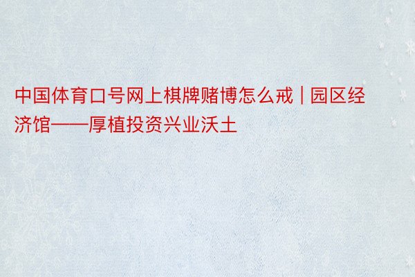 中国体育口号网上棋牌赌博怎么戒 | 园区经济馆——厚植投资兴业沃土