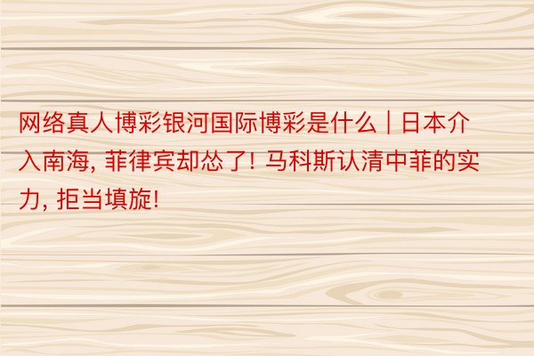 网络真人博彩银河国际博彩是什么 | 日本介入南海, 菲律宾却怂了! 马科斯认清中菲的实力, 拒当填旋!