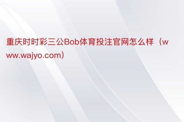 重庆时时彩三公Bob体育投注官网怎么样（www.wajyo.com）