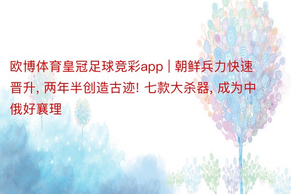 欧博体育皇冠足球竞彩app | 朝鲜兵力快速晋升, 两年半创造古迹! 七款大杀器, 成为中俄好襄理