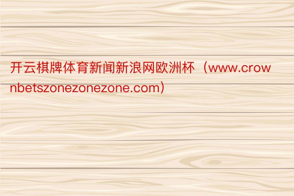 开云棋牌体育新闻新浪网欧洲杯（www.crownbetszonezonezone.com）