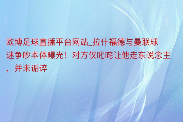 欧博足球直播平台网站_拉什福德与曼联球迷争吵本体曝光！对方仅叱咤让他走东说念主，并未诟谇