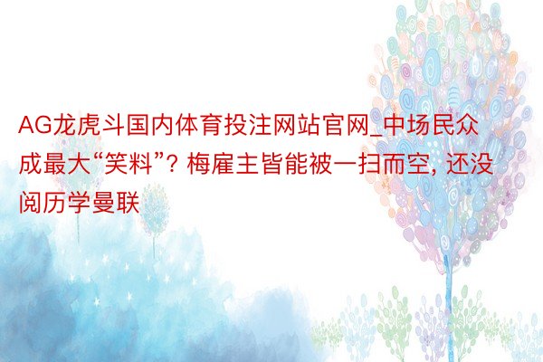 AG龙虎斗国内体育投注网站官网_中场民众成最大“笑料”? 梅雇主皆能被一扫而空, 还没阅历学曼联