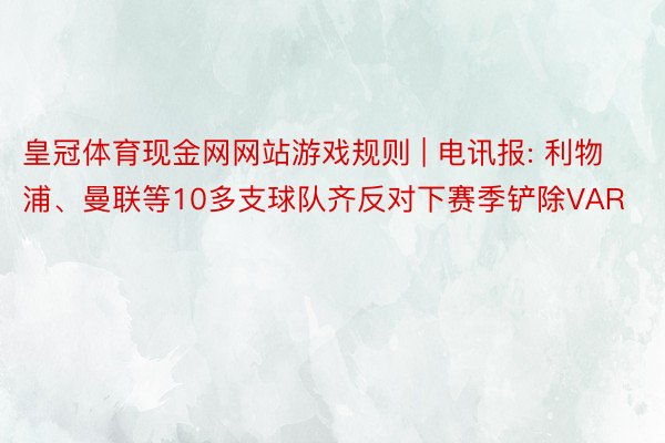 皇冠体育现金网网站游戏规则 | 电讯报: 利物浦、曼联等10多支球队齐反对下赛季铲除VAR