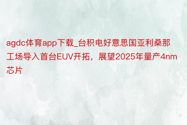 agdc体育app下载_台积电好意思国亚利桑那工场导入首台EUV开拓，展望2025年量产4nm芯片