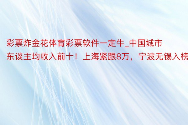 彩票炸金花体育彩票软件一定牛_中国城市东谈主均收入前十！上海紧跟8万，宁波无锡入榜