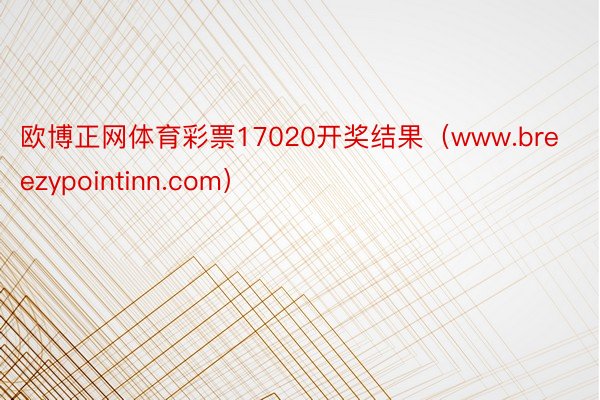 欧博正网体育彩票17020开奖结果（www.breezypointinn.com）