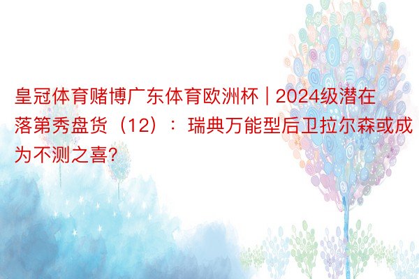 皇冠体育赌博广东体育欧洲杯 | 2024级潜在落第秀盘货（12）：瑞典万能型后卫拉尔森或成为不测之喜？