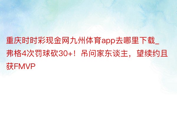 重庆时时彩现金网九州体育app去哪里下载_弗格4次罚球砍30+！吊问家东谈主，望续约且获FMVP