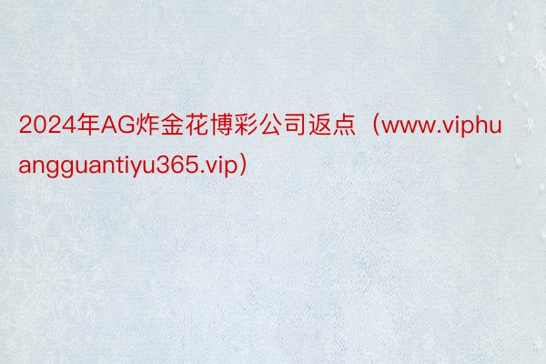 2024年AG炸金花博彩公司返点（www.viphuangguantiyu365.vip）