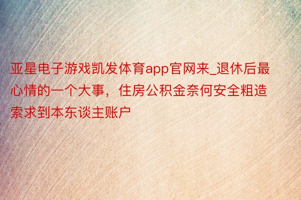 亚星电子游戏凯发体育app官网来_退休后最心情的一个大事，住房公积金奈何安全粗造索求到本东谈主账户