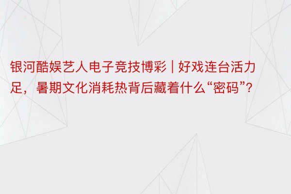 银河酷娱艺人电子竞技博彩 | 好戏连台活力足，暑期文化消耗热背后藏着什么“密码”？