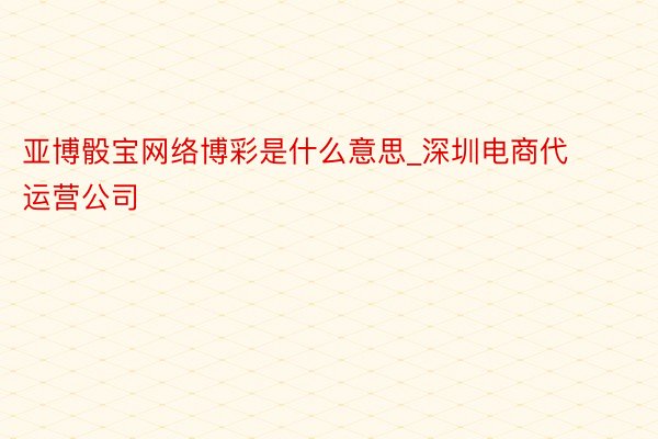 亚博骰宝网络博彩是什么意思_深圳电商代运营公司