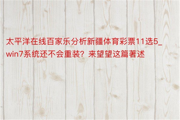 太平洋在线百家乐分析新疆体育彩票11选5_win7系统还不会重装？来望望这篇著述