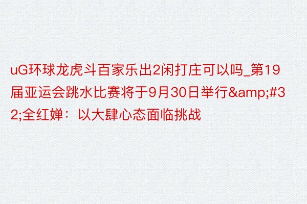 uG环球龙虎斗百家乐出2闲打庄可以吗_第19届亚运会跳水比赛将于9月30日举行&#32;全红婵：以大肆心态面临挑战