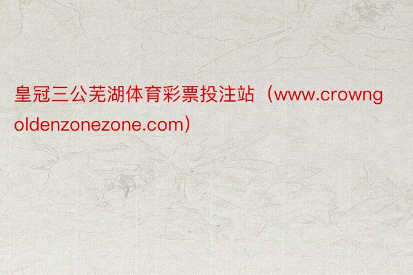 皇冠三公芜湖体育彩票投注站（www.crowngoldenzonezone.com）