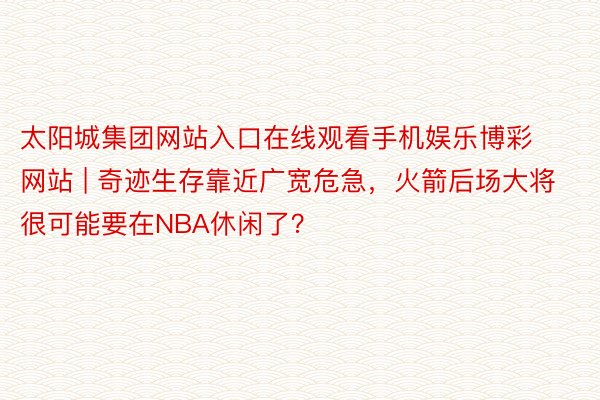 太阳城集团网站入口在线观看手机娱乐博彩网站 | 奇迹生存靠近广宽危急，火箭后场大将很可能要在NBA休闲了？