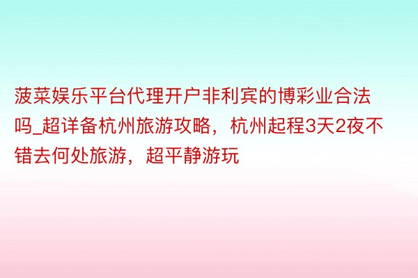 菠菜娱乐平台代理开户非利宾的博彩业合法吗_超详备杭州旅游攻略，杭州起程3天2夜不错去何处旅游，超平静游玩