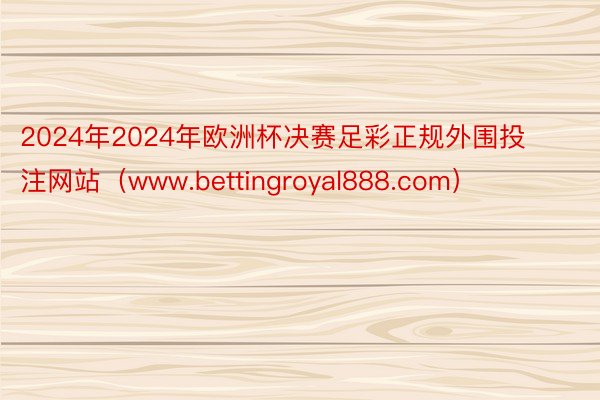 2024年2024年欧洲杯决赛足彩正规外围投注网站（www.bettingroyal888.com）