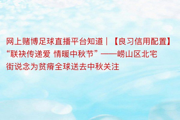 网上赌博足球直播平台知道 | 【良习信用配置】“联袂传递爱 情暖中秋节” ——崂山区北宅街说念为贫瘠全球送去中秋关注