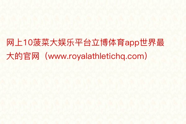 网上10菠菜大娱乐平台立博体育app世界最大的官网（www.royalathletichq.com）