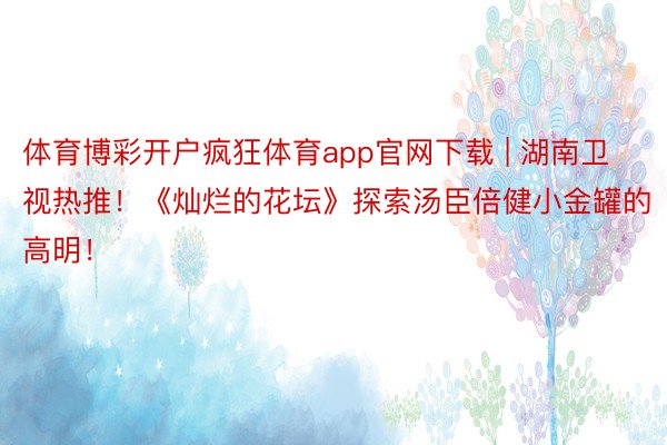 体育博彩开户疯狂体育app官网下载 | 湖南卫视热推！《灿烂的花坛》探索汤臣倍健小金罐的高明！