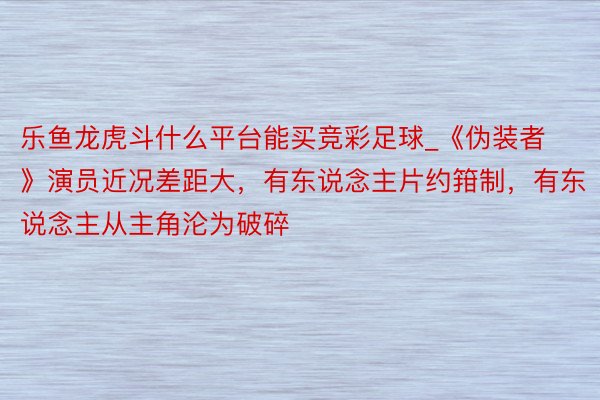 乐鱼龙虎斗什么平台能买竞彩足球_《伪装者》演员近况差距大，有东说念主片约箝制，有东说念主从主角沦为破碎