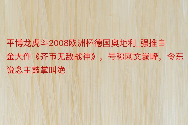 平博龙虎斗2008欧洲杯德国奥地利_强推白金大作《齐市无敌战神》，号称网文巅峰，令东说念主鼓掌叫绝