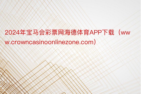 2024年宝马会彩票网海德体育APP下载（www.crowncasinoonlinezone.com）