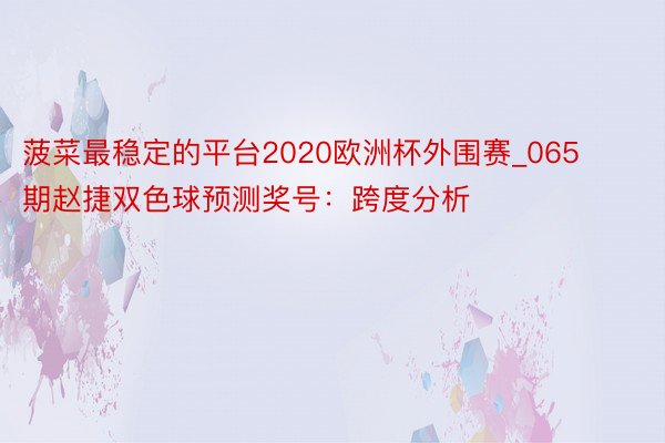 菠菜最稳定的平台2020欧洲杯外围赛_065期赵捷双色球预测奖号：跨度分析