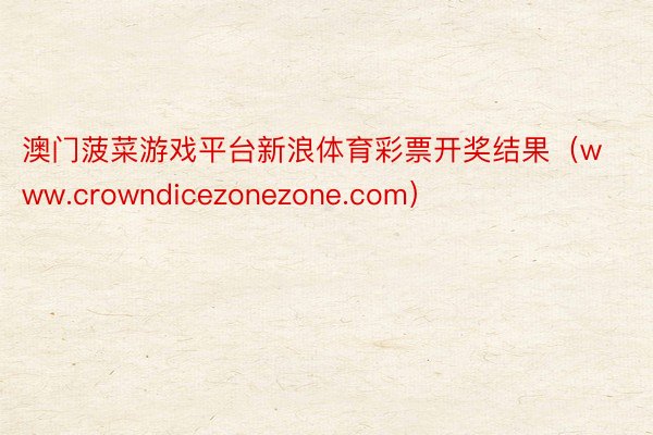 澳门菠菜游戏平台新浪体育彩票开奖结果（www.crowndicezonezone.com）