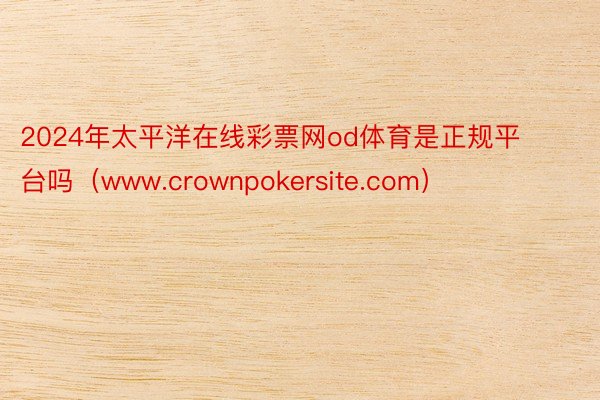 2024年太平洋在线彩票网od体育是正规平台吗（www.crownpokersite.com）