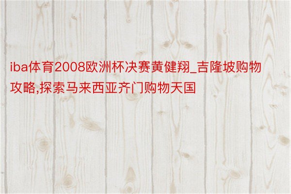 iba体育2008欧洲杯决赛黄健翔_吉隆坡购物攻略,探索马来西亚齐门购物天国