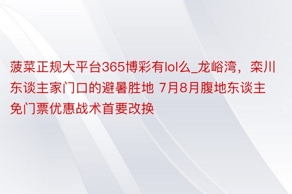 菠菜正规大平台365博彩有lol么_龙峪湾，栾川东谈主家门口的避暑胜地 7月8月腹地东谈主免门票优惠战术首要改换