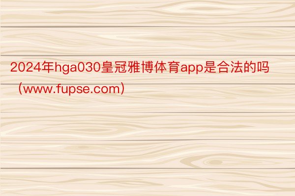 2024年hga030皇冠雅博体育app是合法的吗（www.fupse.com）