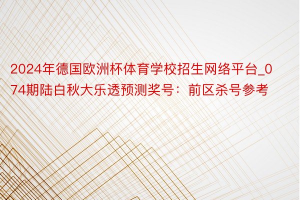 2024年德国欧洲杯体育学校招生网络平台_074期陆白秋大乐透预测奖号：前区杀号参考