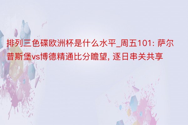 排列三色碟欧洲杯是什么水平_周五101: 萨尔普斯堡vs博德精通比分瞻望, 逐日串关共享