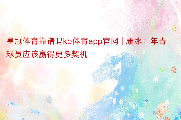 皇冠体育靠谱吗kb体育app官网 | 康冰：年青球员应该赢得更多契机