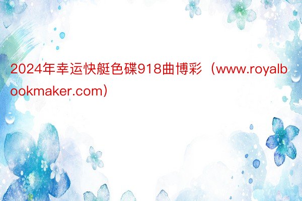 2024年幸运快艇色碟918曲博彩（www.royalbookmaker.com）