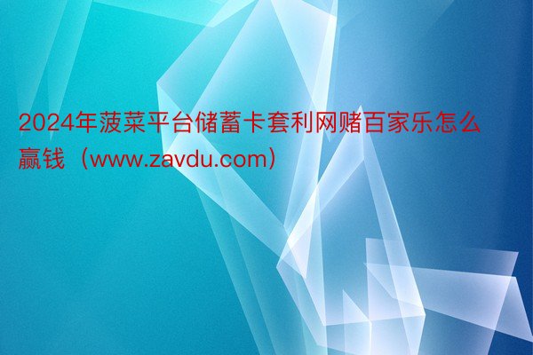 2024年菠菜平台储蓄卡套利网赌百家乐怎么赢钱（www.zavdu.com）