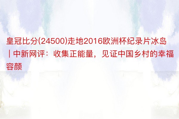 皇冠比分(24500)走地2016欧洲杯纪录片冰岛 | 中新网评：收集正能量，见证中国乡村的幸福容颜