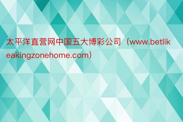 太平洋直营网中国五大博彩公司（www.betlikeakingzonehome.com）